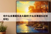 吃什么水果罐头去火最好(什么水果罐头比较好吃)