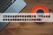 江苏省企业退休养老金调整方案（江苏企业退休养老金调整最新消息什么时侯调整）