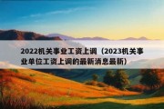 2022机关事业工资上调（2023机关事业单位工资上调的最新消息最新）