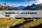 事业编改革2022（2020年事业编如何改革）