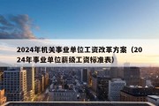 2024年机关事业单位工资改革方案（2024年事业单位薪级工资标准表）