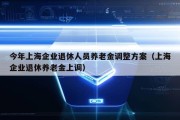 今年上海企业退休人员养老金调整方案（上海企业退休养老金上调）