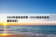 2024年退休金政策（2024退休养老金最新消息）