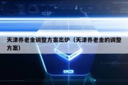 天津养老金调整方案出炉（天津养老金的调整方案）