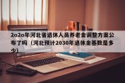 2020年河北省退休人员养老金调整方案公布了吗（河北预计2030年退休金基数是多少）