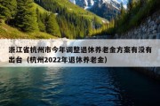 浙江省杭州市今年调整退休养老金方案有没有出台（杭州2022年退休养老金）