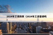 2024年工资改革（2024年工资普调吗）