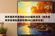 城乡居民养老保险2020最新消息（城乡居民养老保险最新政策2023最新标准）