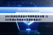 2023年湖北养老金计发基数是多少钱（2023年湖北养老金计发基数是多少）