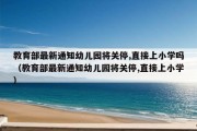 教育部最新通知幼儿园将关停,直接上小学吗（教育部最新通知幼儿园将关停,直接上小学）