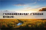 广东养老金调整方案公布末?（广东养老金调整方案公布）