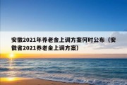 安徽2021年养老金上调方案何时公布（安徽省2021养老金上调方案）