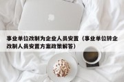 事业单位改制为企业人员安置（事业单位转企改制人员安置方案政策解答）