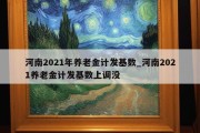 河南2021年养老金计发基数_河南2021养老金计发基数上调没