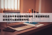 延迟退休对事业编制有影响吗（事业编制延迟退休后可以继续做领导吗）