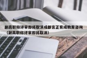 副高职称评审即将取消成都言正育成教育咨询（副高职称评审即将取消）