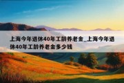 上海今年退休40年工龄养老金_上海今年退休40年工龄养老金多少钱