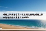 嘴唇上长水泡吃点什么水果比较好(嘴唇上长水泡吃点什么水果比较好呢)