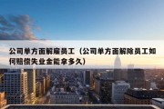 公司单方面解雇员工（公司单方面解除员工如何赔偿失业金能拿多久）