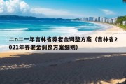 二o二一年吉林省养老金调整方案（吉林省2021年养老金调整方案细则）