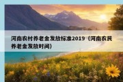 河南农村养老金发放标准2019（河南农民养老金发放时间）