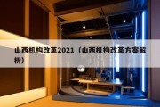 山西机构改革2021（山西机构改革方案解析）