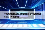 广西机构改革2024方案解读（广西机构改革2024方案解读）