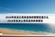 2024年机关公务员退休政策规定是什么 - 2024年机关公务员退休政策规定