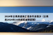 2024年公务员退休工资会不会变少（公务员2024年10月前后退休区别）