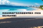 养老金双轨制产生的待遇差如何解决（养老金双轨并轨的利弊）