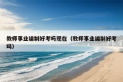 教师事业编制好考吗现在（教师事业编制好考吗）