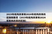 2019年机构改革和2024年机构改革的区别和联系（2019年机构改革和2024年机构改革的区别）