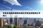 养老金双轨制谁提出来的(养老金双轨制公平吗?)