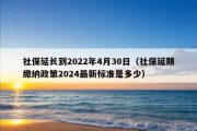 社保延长到2022年4月30日（社保延期缴纳政策2024最新标准是多少）