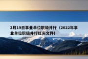 2月19日事业单位职级并行（2022年事业单位职级并行红头文件）