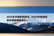 2021年乡镇机构改革（2024年机构改革乡镇有哪些变化）