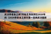 武汉养老金上调7月能否发放到位2020年的（2024养老金上调方案一览表武汉最新）