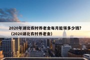 2020年湖北农村养老金每月能领多少钱?（2020湖北农村养老金）