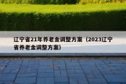 辽宁省21年养老金调整方案（2023辽宁省养老金调整方案）