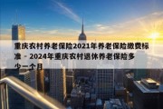 重庆农村养老保险2021年养老保险缴费标准 - 2024年重庆农村退休养老保险多少一个月