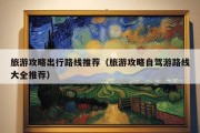 旅游攻略出行路线推荐（旅游攻略自驾游路线大全推荐）