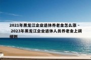 2021年黑龙江企业退休养老金怎么涨 - 2023年黑龙江企业退休人员养老金上调细则