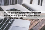 2024年退休金并轨后的计算方法对灵活就业影响(2024年退休金并轨后的计算方法对灵活就业影响大吗)