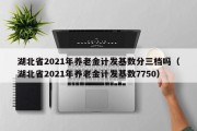 湖北省2021年养老金计发基数分三档吗（湖北省2021年养老金计发基数7750）