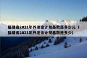 福建省2021年养老金计发基数是多少元（福建省2021年养老金计发基数是多少）