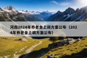 河南2024年养老金上调方案公布（2024年养老金上调方案公布）