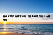 重庆三天两晚旅游攻略（重庆三天两晚自由行攻略）