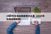 2020年社保延期缴费怎么算（2020年社保延期缴费）