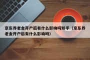 京东养老金开户后有什么影响吗知乎（京东养老金开户后有什么影响吗）