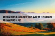 合同没到期单位解除合同怎么赔偿（违法解除劳动合同的认定）